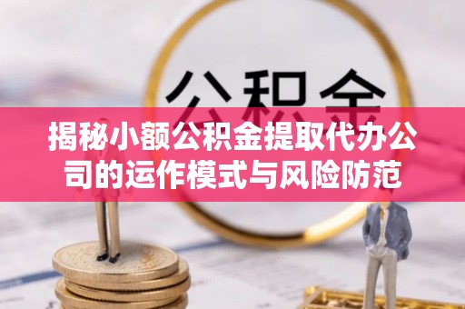 陇县揭秘小额公积金提取代办公司的运作模式与风险防范