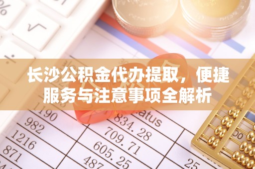 陇县长沙公积金代办提取，便捷服务与注意事项全解析