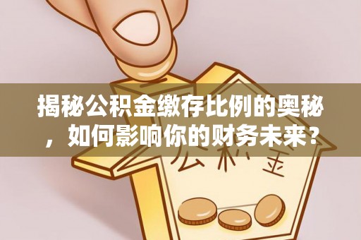 陇县揭秘公积金缴存比例的奥秘，如何影响你的财务未来？