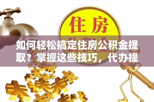 陇县如何轻松搞定住房公积金提取？掌握这些技巧，代办提取住房公积金不再难