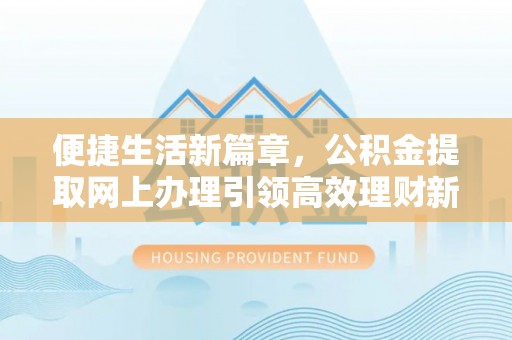 陇县便捷生活新篇章，公积金提取网上办理引领高效理财新趋势