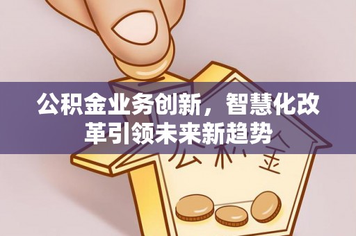 陇县公积金业务创新，智慧化改革引领未来新趋势