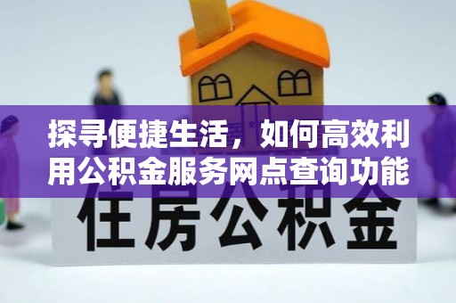 陇县探寻便捷生活，如何高效利用公积金服务网点查询功能