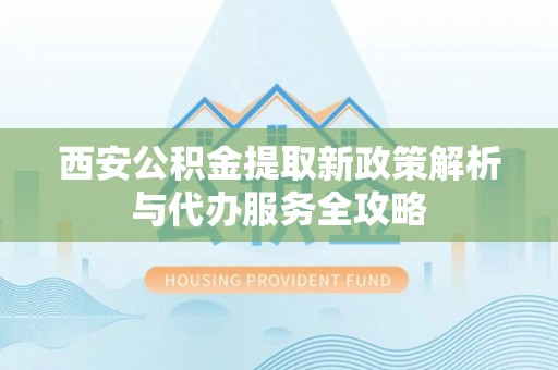 陇县西安公积金提取新政策解析与代办服务全攻略