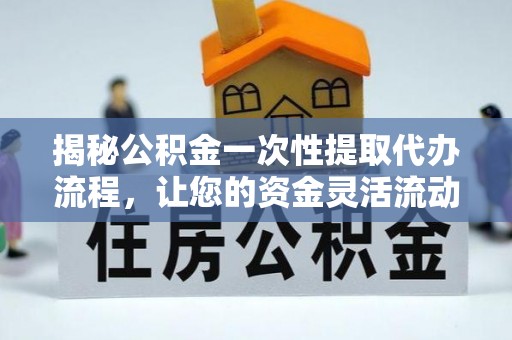 陇县揭秘公积金一次性提取代办流程，让您的资金灵活流动