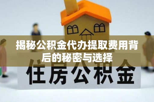 陇县揭秘公积金代办提取费用背后的秘密与选择