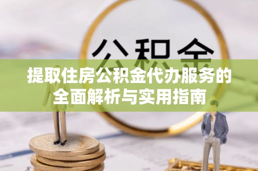 陇县提取住房公积金代办服务的全面解析与实用指南