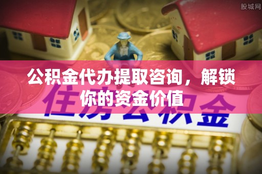 陇县公积金代办提取咨询，解锁你的资金价值