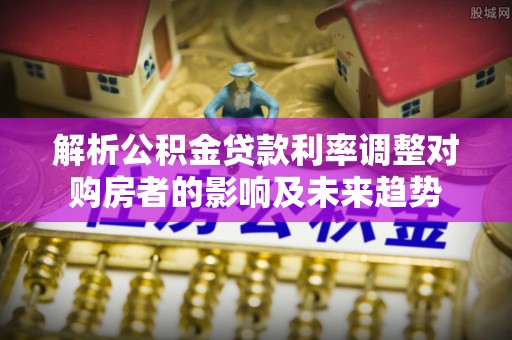陇县解析公积金贷款利率调整对购房者的影响及未来趋势