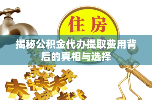 陇县揭秘公积金代办提取费用背后的真相与选择