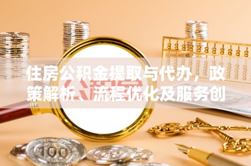 陇县住房公积金提取与代办，政策解析、流程优化及服务创新
