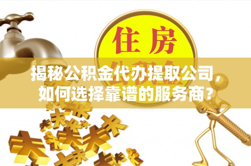 陇县揭秘公积金代办提取公司，如何选择靠谱的服务商？