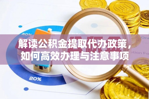 陇县解读公积金提取代办政策，如何高效办理与注意事项
