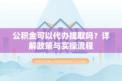 陇县公积金可以代办提取吗？详解政策与实操流程