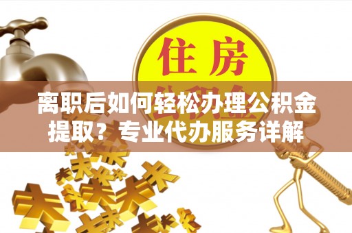 陇县离职后如何轻松办理公积金提取？专业代办服务详解