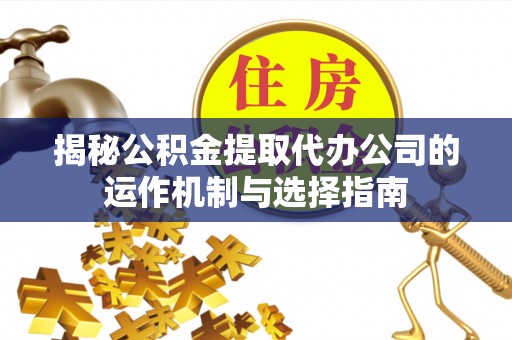 陇县揭秘公积金提取代办公司的运作机制与选择指南