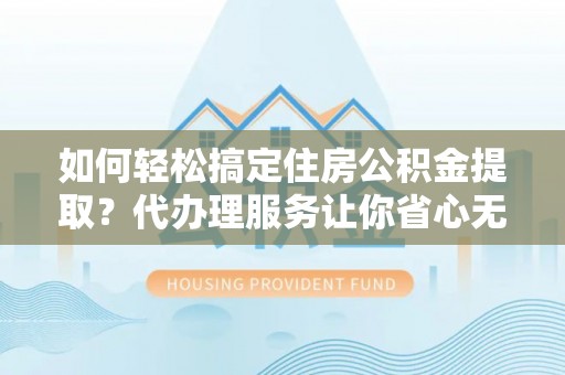 陇县如何轻松搞定住房公积金提取？代办理服务让你省心无忧