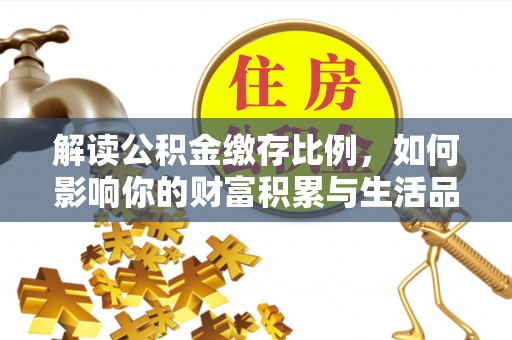 陇县解读公积金缴存比例，如何影响你的财富积累与生活品质