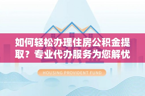 陇县如何轻松办理住房公积金提取？专业代办服务为您解忧