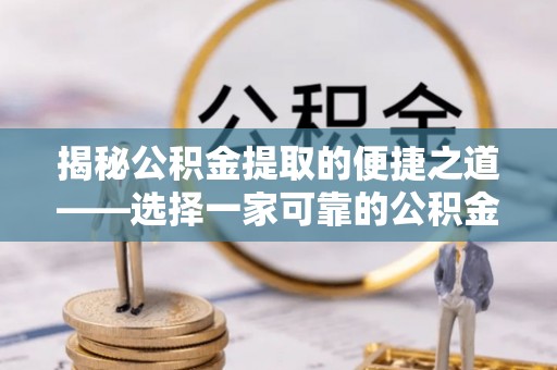 陇县揭秘公积金提取的便捷之道——选择一家可靠的公积金提取代办公司