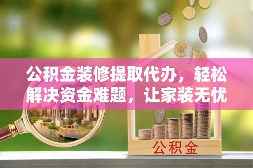 陇县公积金装修提取代办，轻松解决资金难题，让家装无忧