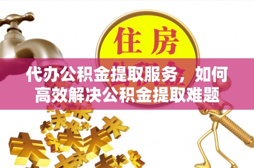 陇县代办公积金提取服务，如何高效解决公积金提取难题