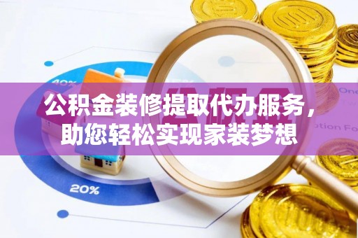 陇县公积金装修提取代办服务，助您轻松实现家装梦想