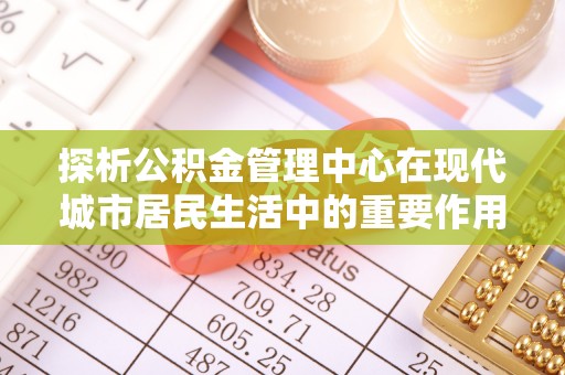 陇县探析公积金管理中心在现代城市居民生活中的重要作用