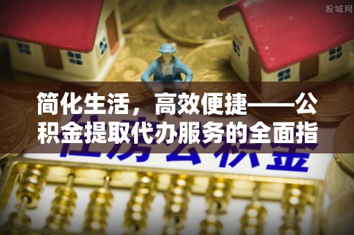 陇县简化生活，高效便捷——公积金提取代办服务的全面指南