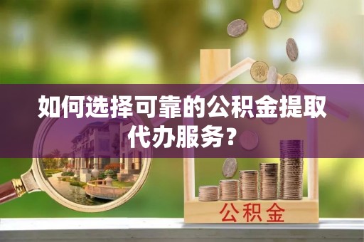 陇县如何选择可靠的公积金提取代办服务？